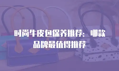 时尚牛皮包保养推荐：哪款品牌最值得推荐