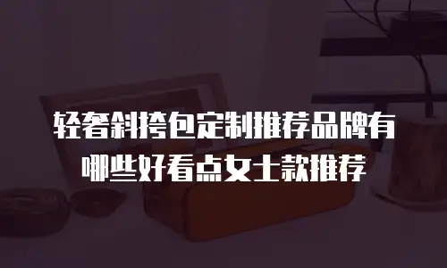轻奢斜挎包定制推荐品牌有哪些好看点女士款推荐