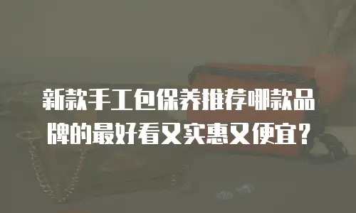 新款手工包保养推荐哪款品牌的最好看又实惠又便宜？