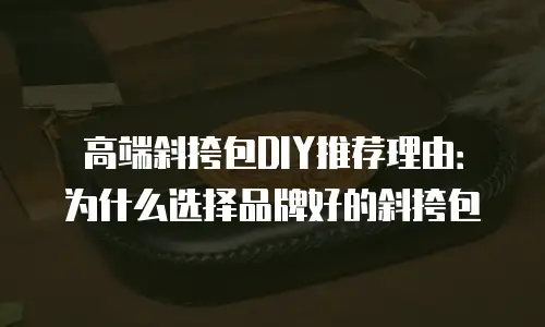 高端斜挎包DIY推荐理由：为什么选择品牌好的斜挎包