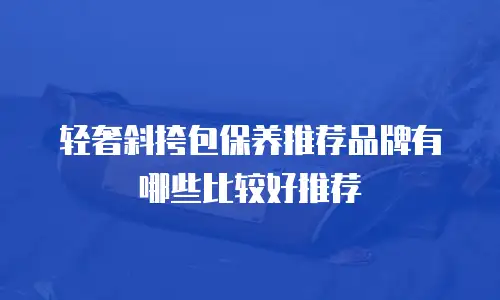 轻奢斜挎包保养推荐品牌有哪些比较好推荐