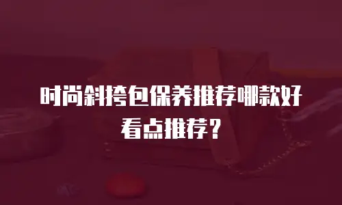 时尚斜挎包保养推荐哪款好看点推荐？