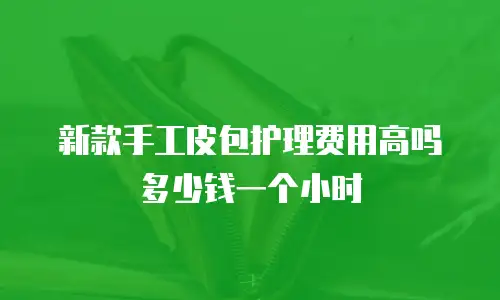 新款手工皮包护理费用高吗多少钱一个小时