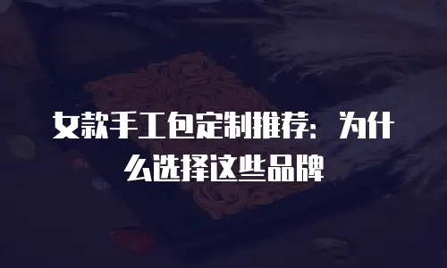 女款手工包定制推荐：为什么选择这些品牌