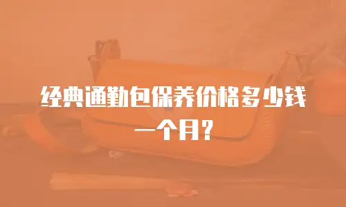 经典通勤包保养价格多少钱一个月？