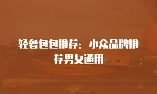 轻奢包包推荐：小众品牌推荐男女通用