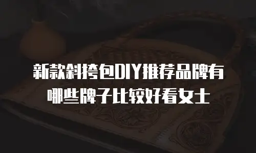 新款斜挎包DIY推荐品牌有哪些牌子比较好看女士