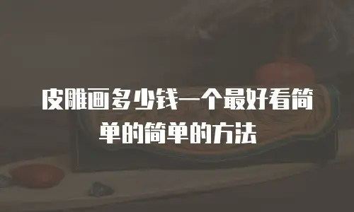 皮雕画多少钱一个最好看简单的简单的方法