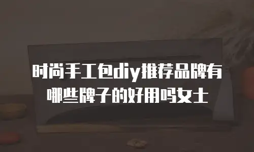 时尚手工包diy推荐品牌有哪些牌子的好用吗女士