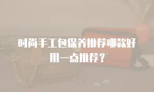 时尚手工包保养推荐哪款好用一点推荐？