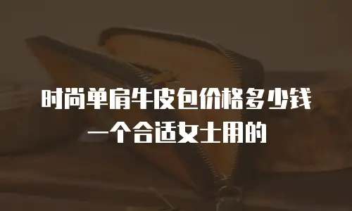 时尚单肩牛皮包价格多少钱一个合适女士用的