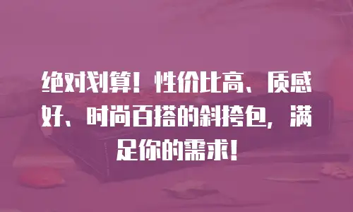 绝对划算！性价比高、质感好、时尚百搭的斜挎包，满足你的需求！