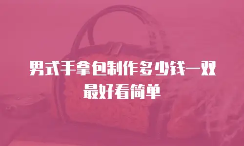 男式手拿包制作多少钱一双最好看简单