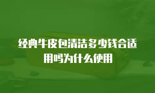 经典牛皮包清洁多少钱合适用吗为什么使用