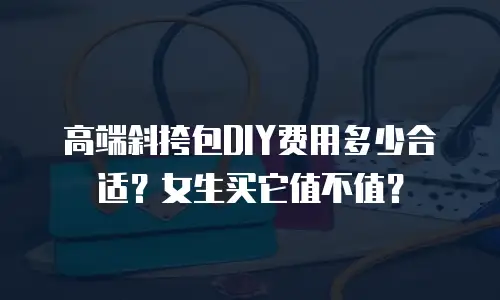 高端斜挎包DIY费用多少合适？女生买它值不值？