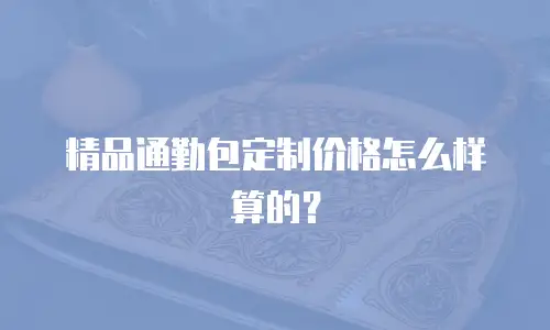 精品通勤包定制价格怎么样算的？