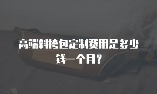 高端斜挎包定制费用是多少钱一个月？