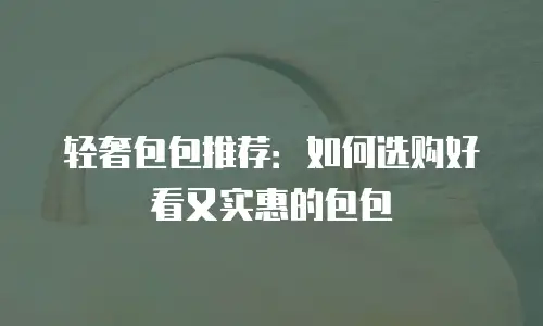 轻奢包包推荐：如何选购好看又实惠的包包