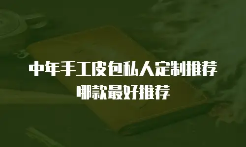 中年手工皮包私人定制推荐哪款最好推荐