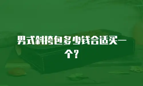 男式斜挎包多少钱合适买一个？