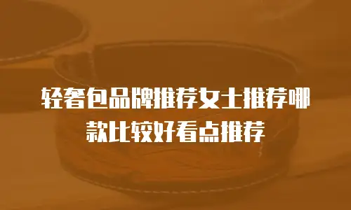 轻奢包品牌推荐女士推荐哪款比较好看点推荐