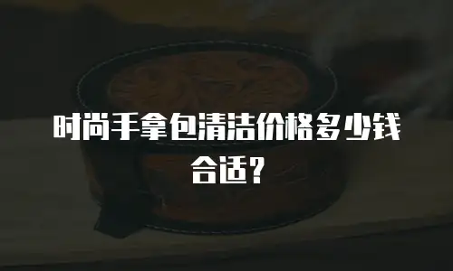 时尚手拿包清洁价格多少钱合适？