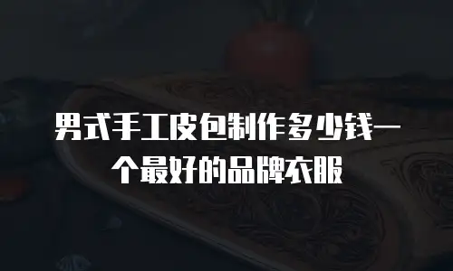 男式手工皮包制作多少钱一个最好的品牌衣服