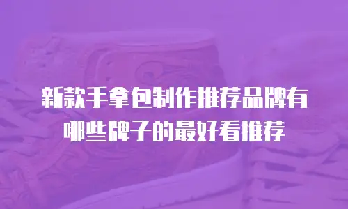 新款手拿包制作推荐品牌有哪些牌子的最好看推荐