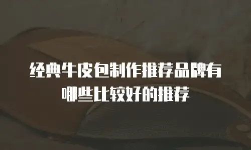 经典牛皮包制作推荐品牌有哪些比较好的推荐