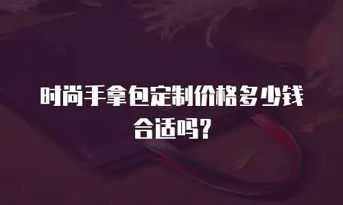 时尚手拿包定制价格多少钱合适吗？