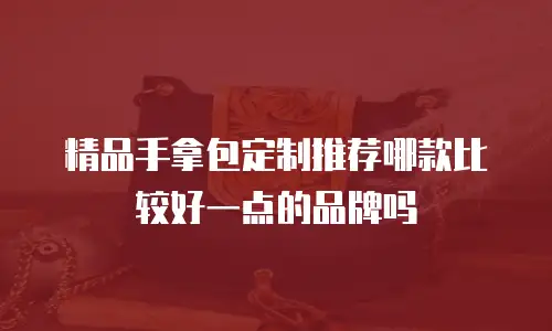 精品手拿包定制推荐哪款比较好一点的品牌吗