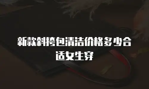 新款斜挎包清洁价格多少合适女生穿