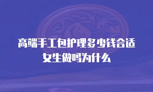 高端手工包护理多少钱合适女生做吗为什么