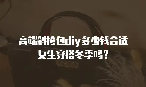 高端斜挎包diy多少钱合适女生穿搭冬季吗？