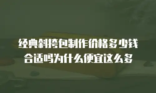 经典斜挎包制作价格多少钱合适吗为什么便宜这么多
