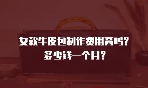 女款牛皮包制作费用高吗？多少钱一个月？