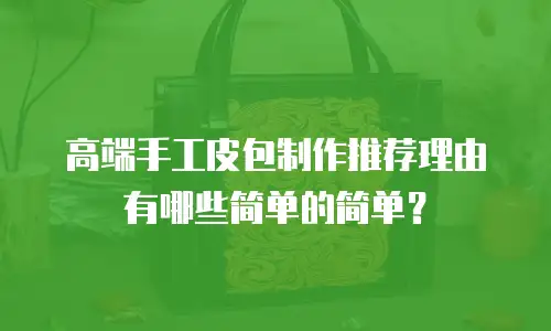 高端手工皮包制作推荐理由有哪些简单的简单？