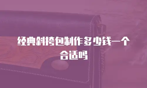 经典斜挎包制作多少钱一个合适吗