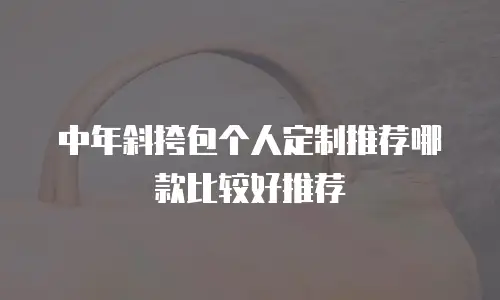 中年斜挎包个人定制推荐哪款比较好推荐