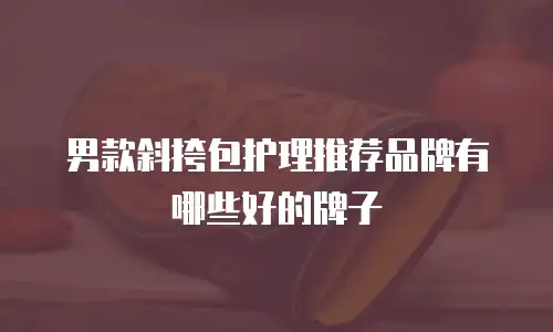 男款斜挎包护理推荐品牌有哪些好的牌子