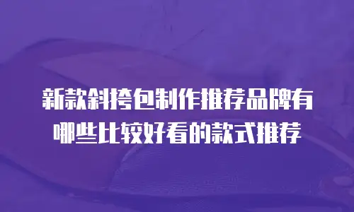 新款斜挎包制作推荐品牌有哪些比较好看的款式推荐