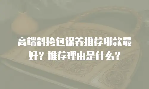 高端斜挎包保养推荐哪款最好？推荐理由是什么？