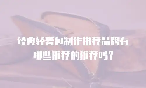经典轻奢包制作推荐品牌有哪些推荐的推荐吗？