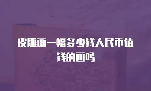 皮雕画一幅多少钱人民币值钱的画吗