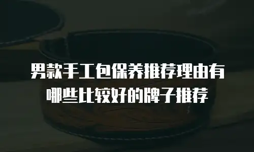 男款手工包保养推荐理由有哪些比较好的牌子推荐