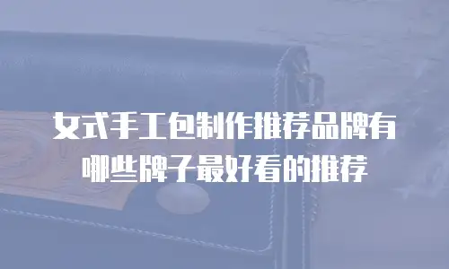 女式手工包制作推荐品牌有哪些牌子最好看的推荐