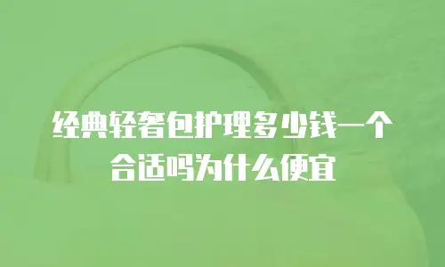 经典轻奢包护理多少钱一个合适吗为什么便宜