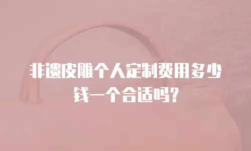 非遗皮雕个人定制费用多少钱一个合适吗？