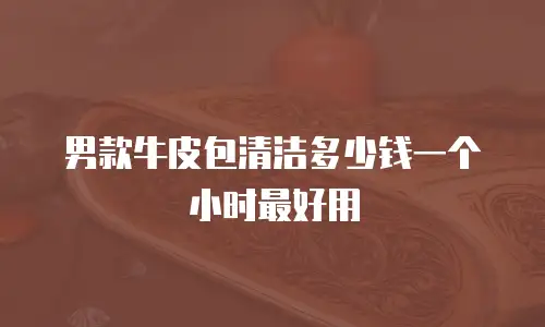 男款牛皮包清洁多少钱一个小时最好用