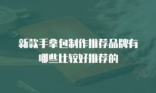 新款手拿包制作推荐品牌有哪些比较好推荐的